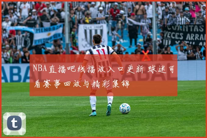 NBA直播吧线播放入口更新 球迷可看赛事回放与精彩集锦