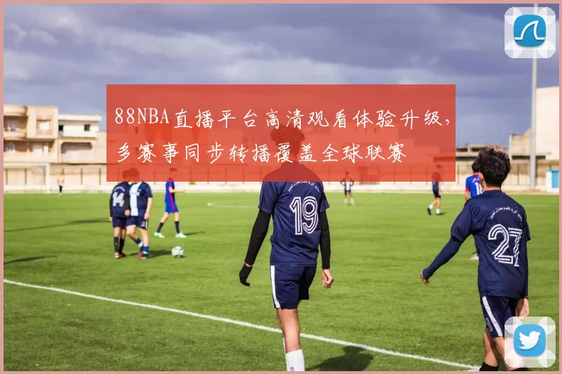 88NBA直播平台高清观看体验升级，多赛事同步转播覆盖全球联赛