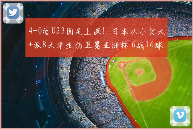 4-0给U23国足上课！日本以小打大+派8大学生仍卫冕亚洲杯 6战16球