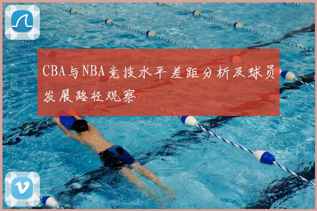 CBA与NBA竞技水平差距分析及球员发展路径观察