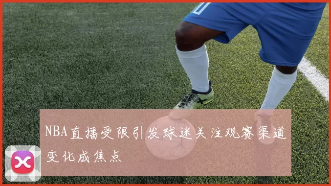 NBA直播受限引发球迷关注观赛渠道变化成焦点