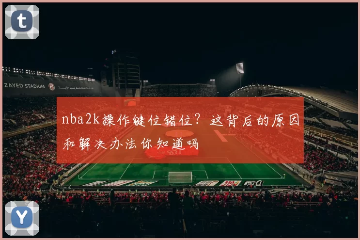 nba2k操作键位错位？这背后的原因和解决办法你知道吗