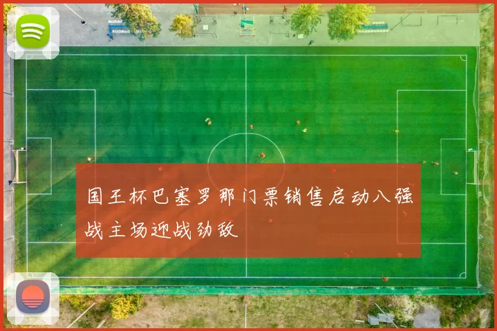 国王杯巴塞罗那门票销售启动八强战主场迎战劲敌