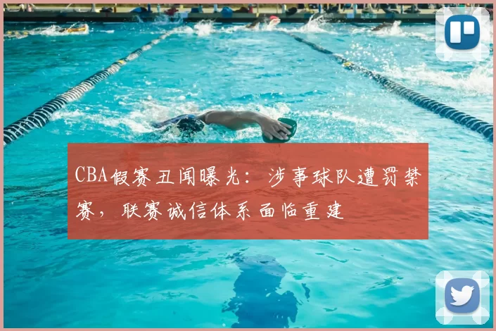 CBA假赛丑闻曝光：涉事球队遭罚禁赛，联赛诚信体系面临重建