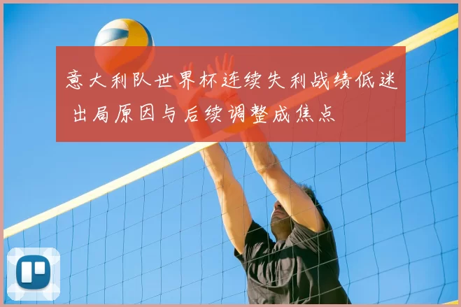 意大利队世界杯连续失利战绩低迷 出局原因与后续调整成焦点