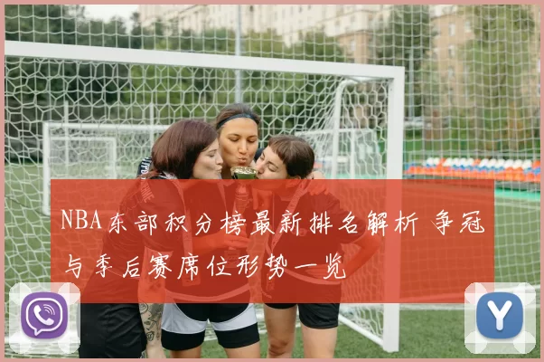 NBA东部积分榜最新排名解析 争冠与季后赛席位形势一览
