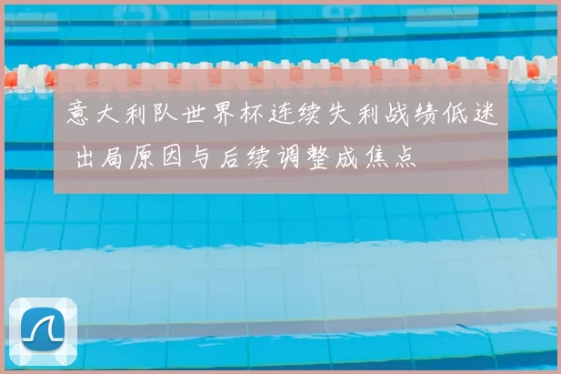 意大利队世界杯连续失利战绩低迷 出局原因与后续调整成焦点