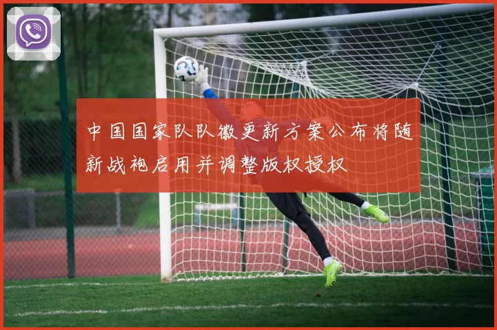 中国国家队队徽更新方案公布将随新战袍启用并调整版权授权
