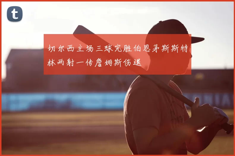 切尔西主场三球完胜伯恩茅斯斯特林两射一传詹姆斯伤退