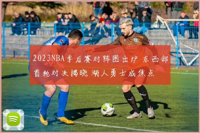 2023NBA季后赛对阵图出炉 东西部首轮对决揭晓 湖人勇士成焦点