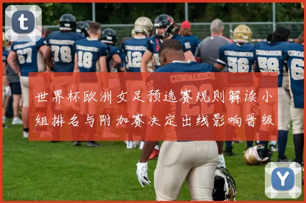 世界杯欧洲女足预选赛规则解读小组排名与附加赛决定出线影响晋级策略