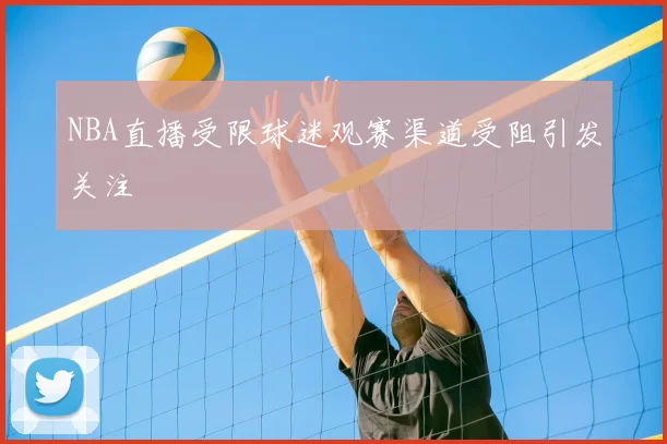 NBA直播受限球迷观赛渠道受阻引发关注