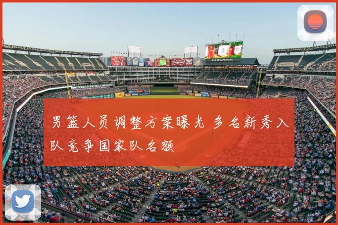 男篮人员调整方案曝光 多名新秀入队竞争国家队名额