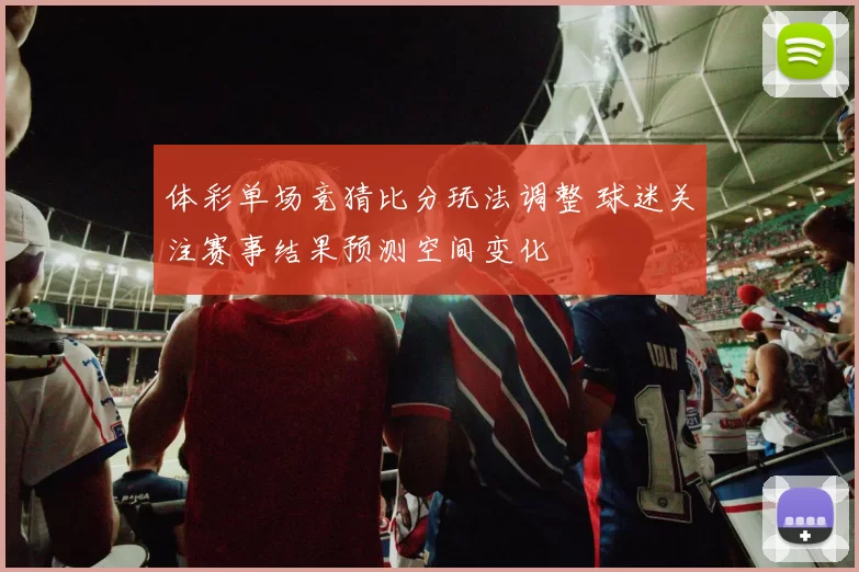 体彩单场竞猜比分玩法调整 球迷关注赛事结果预测空间变化