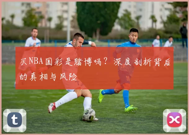 买NBA国彩是赌博吗？深度剖析背后的真相与风险