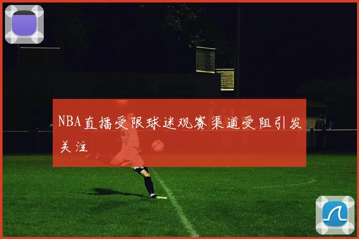 NBA直播受限球迷观赛渠道受阻引发关注