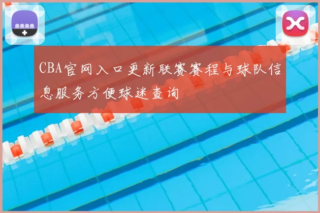 CBA官网入口更新联赛赛程与球队信息服务方便球迷查询