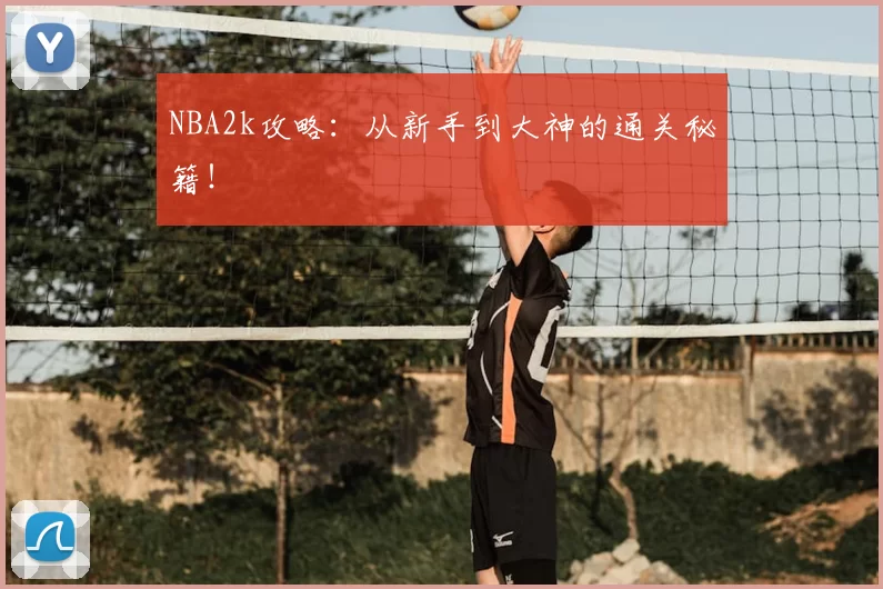NBA2k攻略：从新手到大神的通关秘籍！