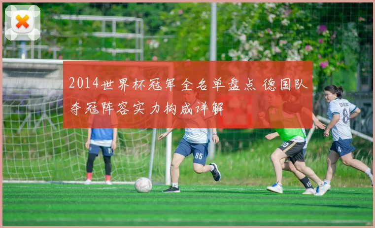 2014世界杯冠军全名单盘点 德国队夺冠阵容实力构成详解