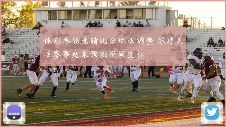 体彩单场竞猜比分玩法调整 球迷关注赛事结果预测空间变化