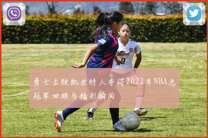 勇士击败凯尔特人夺得2022年NBA总冠军回顾与精彩瞬间