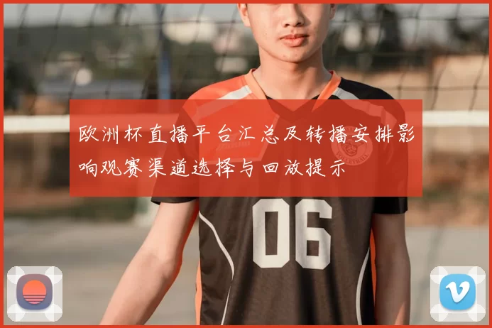 欧洲杯直播平台汇总及转播安排影响观赛渠道选择与回放提示