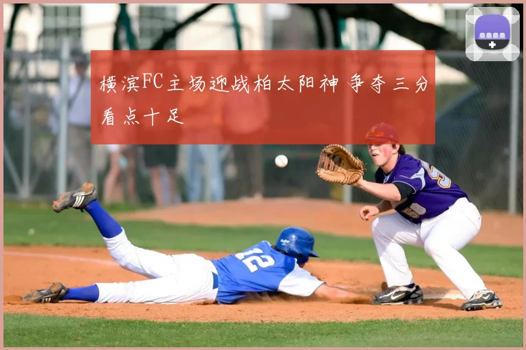 横滨FC主场迎战柏太阳神 争夺三分看点十足