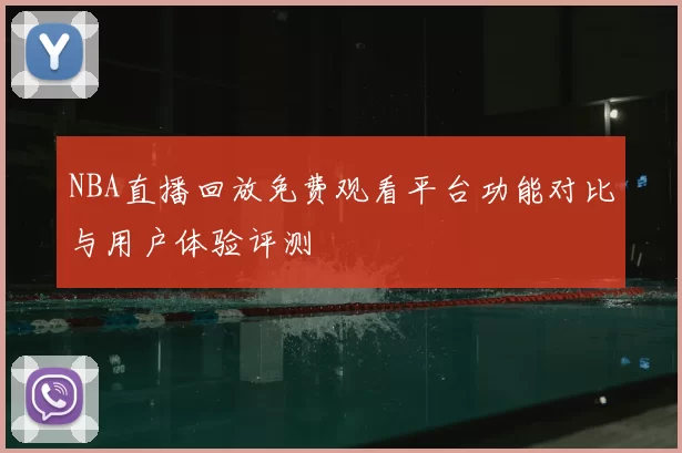 NBA直播回放免费观看平台功能对比与用户体验评测