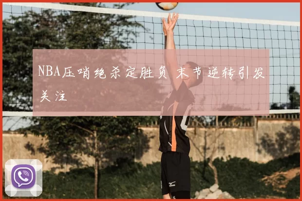 NBA压哨绝杀定胜负 末节逆转引发关注