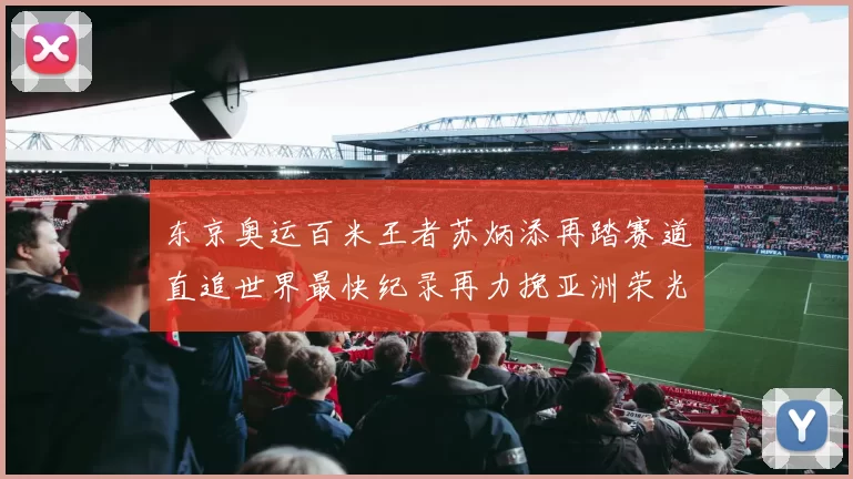 东京奥运百米王者苏炳添再踏赛道直追世界最快纪录再力挽亚洲荣光