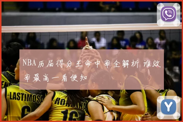 NBA历届得分王命中率全解析 谁效率最高一看便知
