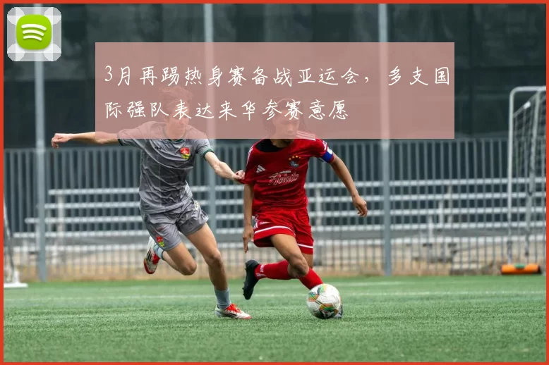 3月再踢热身赛备战亚运会，多支国际强队表达来华参赛意愿