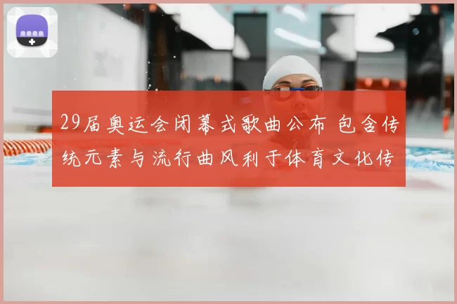 29届奥运会闭幕式歌曲公布 包含传统元素与流行曲风利于体育文化传播