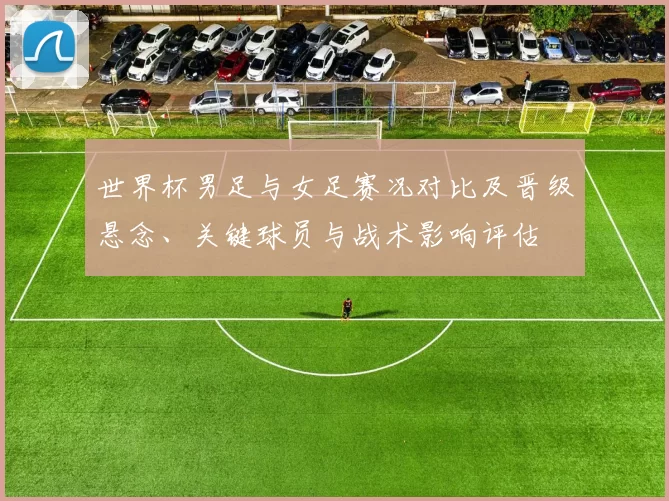 世界杯男足与女足赛况对比及晋级悬念、关键球员与战术影响评估
