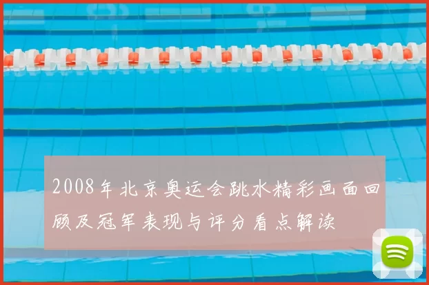 2008年北京奥运会跳水精彩画面回顾及冠军表现与评分看点解读