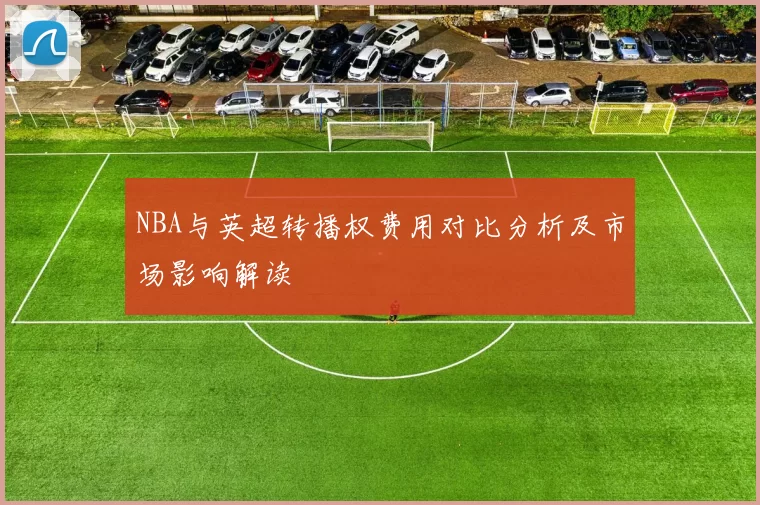 NBA与英超转播权费用对比分析及市场影响解读