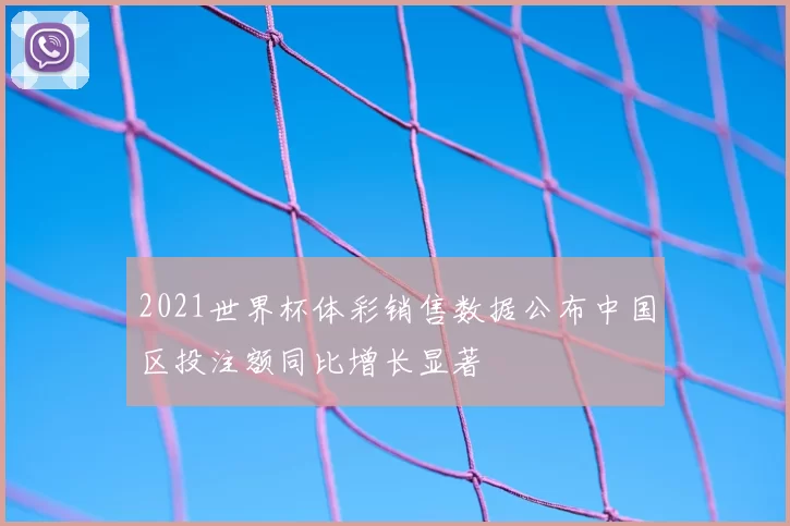 2021世界杯体彩销售数据公布中国区投注额同比增长显著