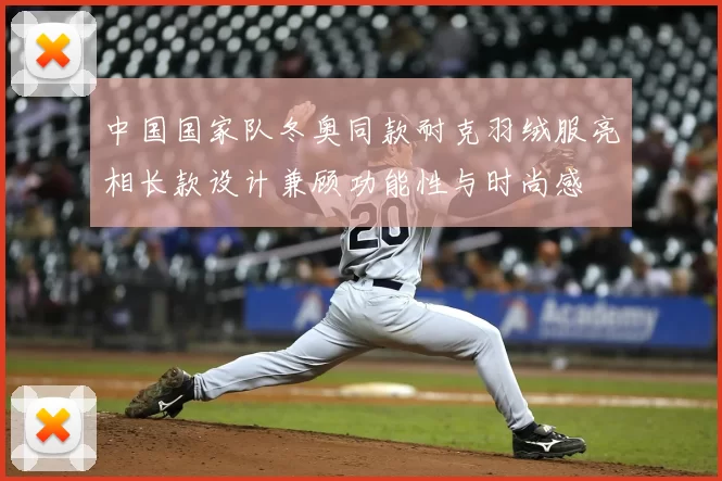 中国国家队冬奥同款耐克羽绒服亮相长款设计兼顾功能性与时尚感