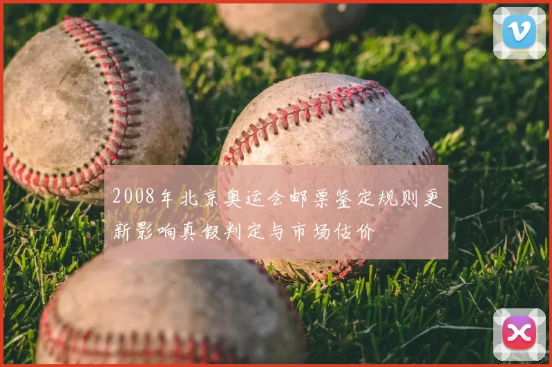 2008年北京奥运会邮票鉴定规则更新影响真假判定与市场估价