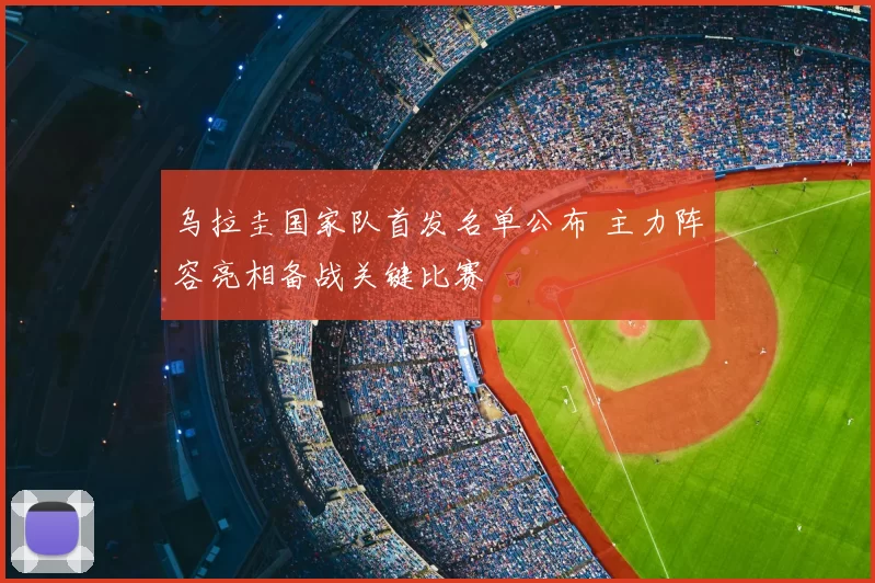 乌拉圭国家队首发名单公布 主力阵容亮相备战关键比赛