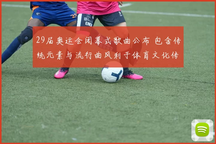 29届奥运会闭幕式歌曲公布 包含传统元素与流行曲风利于体育文化传播