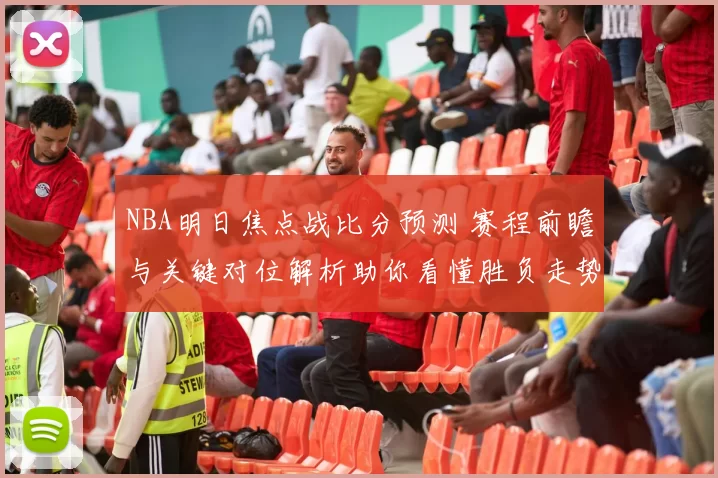 NBA明日焦点战比分预测 赛程前瞻与关键对位解析助你看懂胜负走势