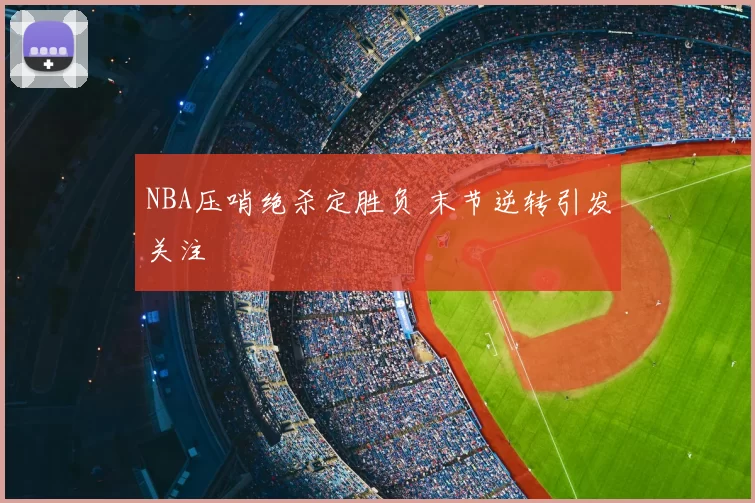 NBA压哨绝杀定胜负 末节逆转引发关注