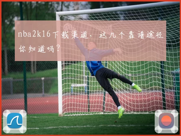 nba2k16下载渠道，这几个靠谱途径你知道吗？