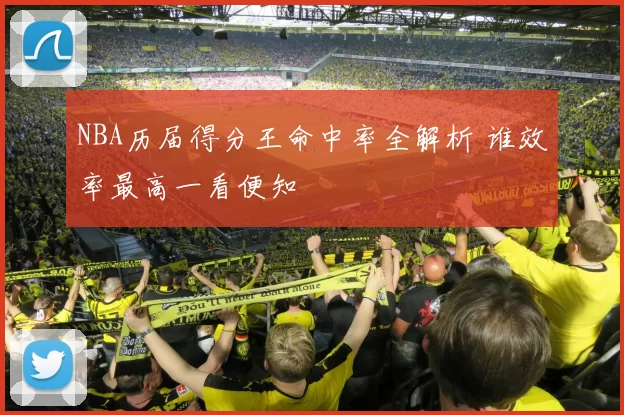 NBA历届得分王命中率全解析 谁效率最高一看便知