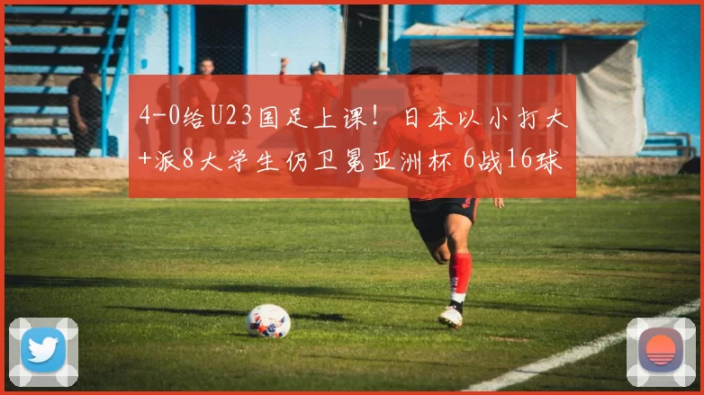 4-0给U23国足上课！日本以小打大+派8大学生仍卫冕亚洲杯 6战16球