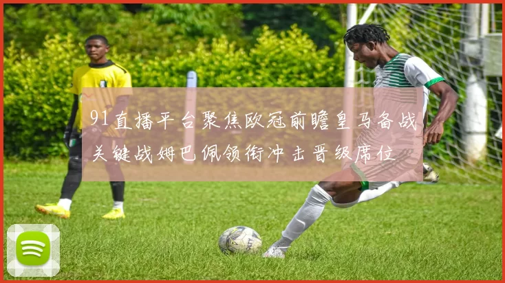 91直播平台聚焦欧冠前瞻皇马备战关键战姆巴佩领衔冲击晋级席位