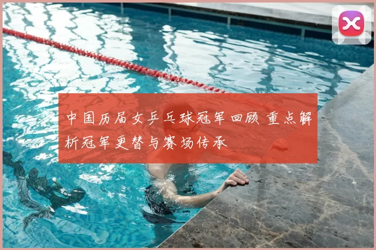 中国历届女乒乓球冠军回顾 重点解析冠军更替与赛场传承