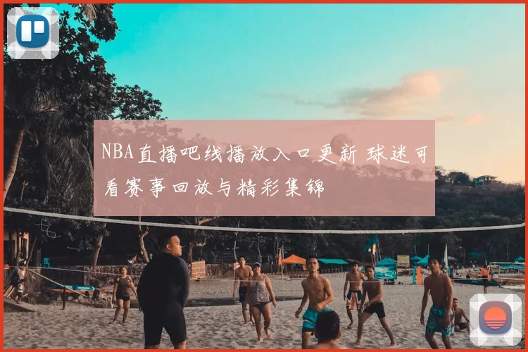 NBA直播吧线播放入口更新 球迷可看赛事回放与精彩集锦