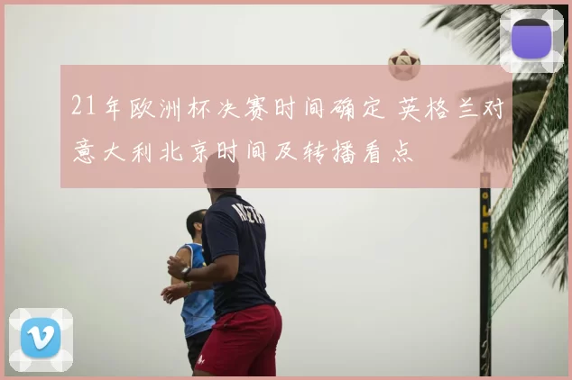 21年欧洲杯决赛时间确定 英格兰对意大利北京时间及转播看点